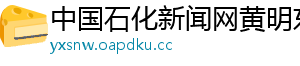 中国石化新闻网黄明东